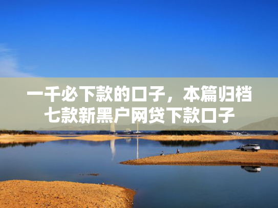 一千必下款的口子，本篇归档七款新黑户网贷下款口子