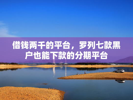 借钱两千的平台，罗列七款黑户也能下款的分期平台