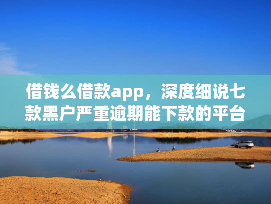 借钱么借款app，深度细说七款黑户严重逾期能下款的平台