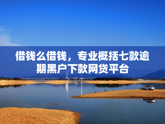 借钱么借钱，专业概括七款逾期黑户下款网贷平台