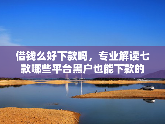 借钱么好下款吗，专业解读七款哪些平台黑户也能下款的