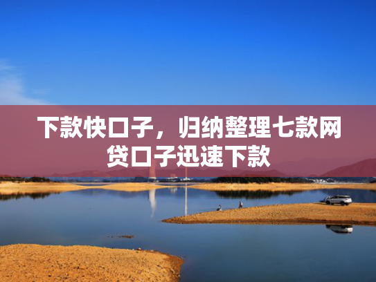 下款快口子，归纳整理七款网贷口子迅速下款