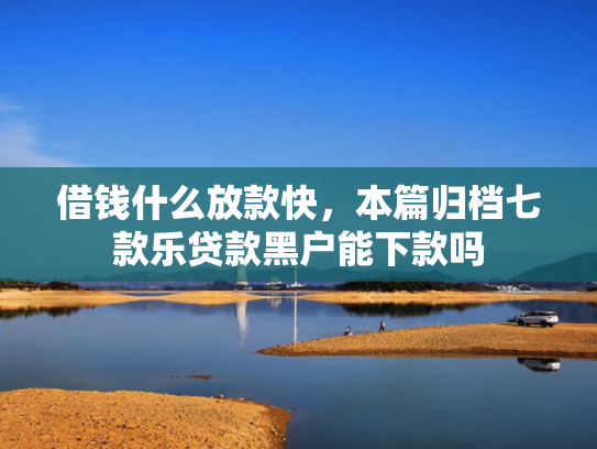 借钱什么放款快，本篇归档七款乐贷款黑户能下款吗