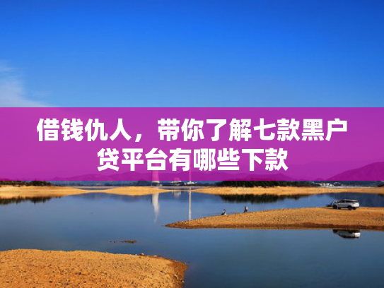 借钱仇人，带你了解七款黑户贷平台有哪些下款