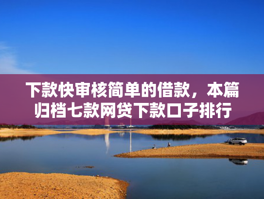 下款快审核简单的借款，本篇归档七款网贷下款口子排行