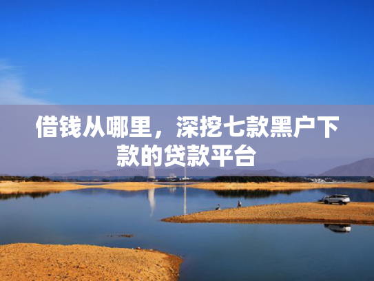 借钱从哪里，深挖七款黑户下款的贷款平台