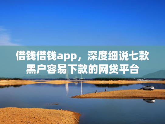借钱借钱app，深度细说七款黑户容易下款的网贷平台