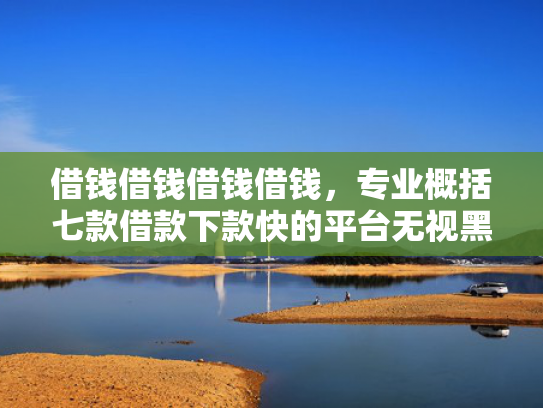 借钱借钱借钱借钱，专业概括七款借款下款快的平台无视黑户