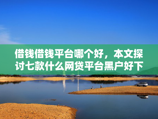 借钱借钱平台哪个好，本文探讨七款什么网贷平台黑户好下款