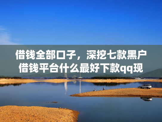 借钱全部口子，深挖七款黑户借钱平台什么最好下款qq现金贷