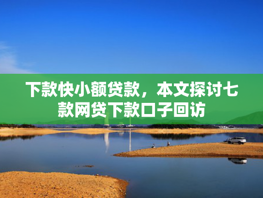 下款快小额贷款，本文探讨七款网贷下款口子回访