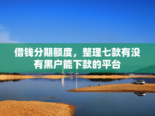 借钱分期额度，整理七款有没有黑户能下款的平台