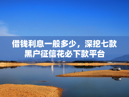 借钱利息一般多少，深挖七款黑户征信花必下款平台