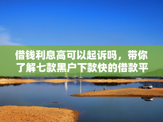 借钱利息高可以起诉吗，带你了解七款黑户下款快的借款平台