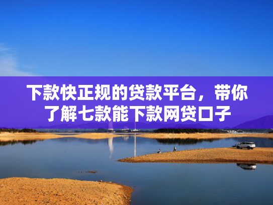 下款快正规的贷款平台，带你了解七款能下款网贷口子