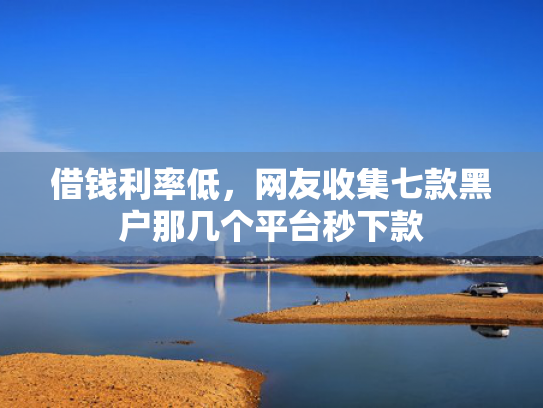 借钱利率低，网友收集七款黑户那几个平台秒下款