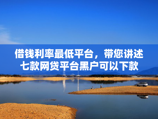 借钱利率最低平台，带您讲述七款网贷平台黑户可以下款