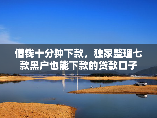 借钱十分钟下款，独家整理七款黑户也能下款的贷款口子
