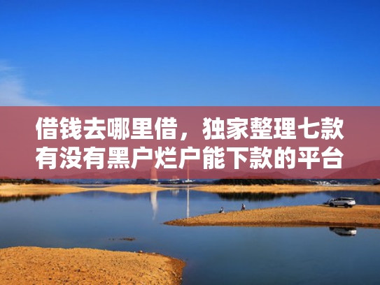 借钱去哪里借，独家整理七款有没有黑户烂户能下款的平台
