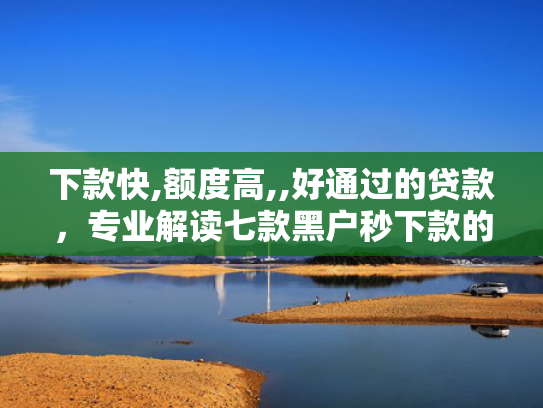 下款快,额度高,,好通过的贷款，专业解读七款黑户秒下款的网贷口子