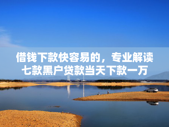 借钱下款快容易的，专业解读七款黑户贷款当天下款一万