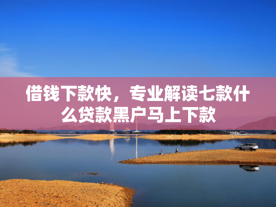 借钱下款快，专业解读七款什么贷款黑户马上下款