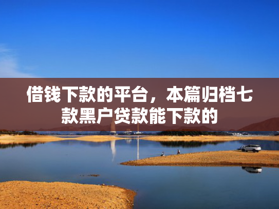 借钱下款的平台，本篇归档七款黑户贷款能下款的