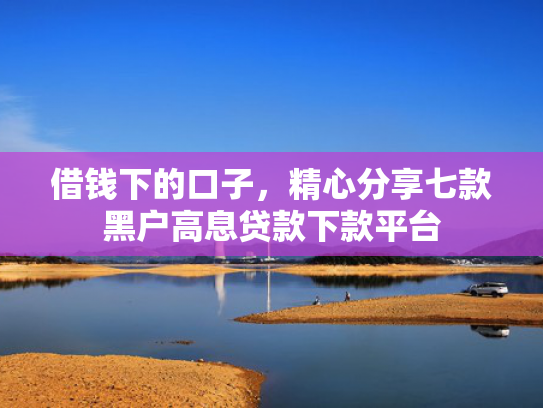 借钱下的口子，精心分享七款黑户高息贷款下款平台