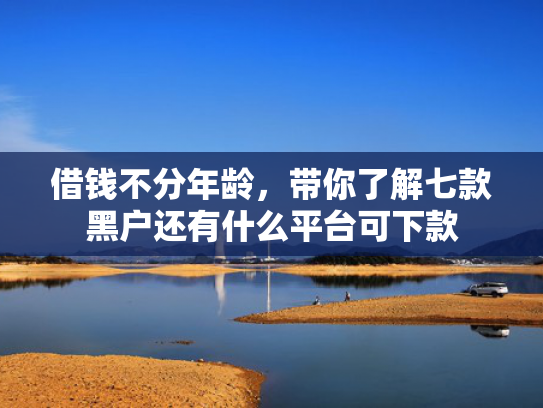 借钱不分年龄，带你了解七款黑户还有什么平台可下款