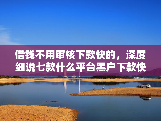借钱不用审核下款快的，深度细说七款什么平台黑户下款快