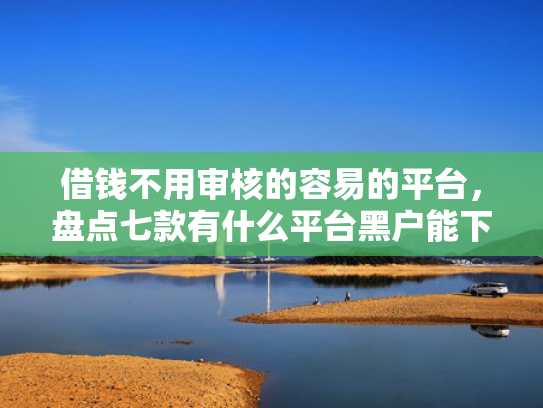 借钱不用审核的容易的平台，盘点七款有什么平台黑户能下款