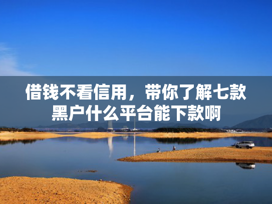借钱不看信用，带你了解七款黑户什么平台能下款啊