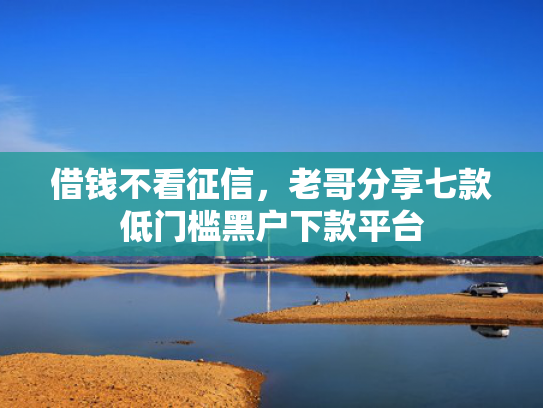 借钱不看征信，老哥分享七款低门槛黑户下款平台