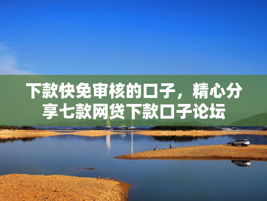 下款快免审核的口子，精心分享七款网贷下款口子论坛