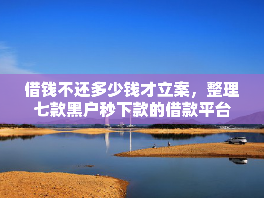 借钱不还多少钱才立案，整理七款黑户秒下款的借款平台