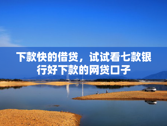 下款快的借贷，试试看七款银行好下款的网贷口子