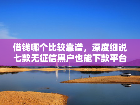 借钱哪个比较靠谱，深度细说七款无征信黑户也能下款平台
