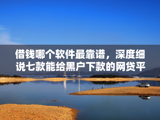 借钱哪个软件最靠谱，深度细说七款能给黑户下款的网贷平台