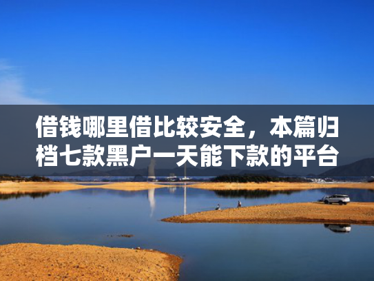 借钱哪里借比较安全，本篇归档七款黑户一天能下款的平台