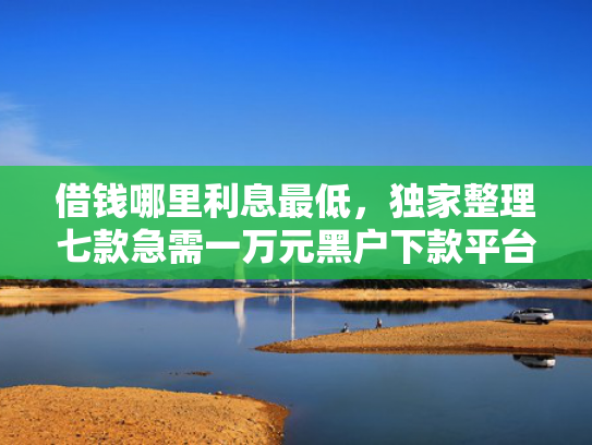 借钱哪里利息最低，独家整理七款急需一万元黑户下款平台