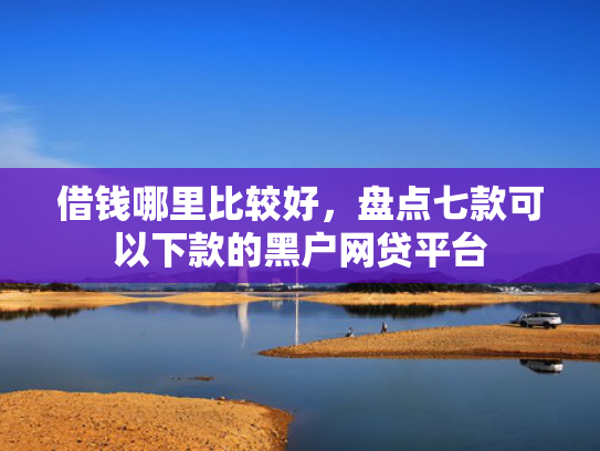 借钱哪里比较好，盘点七款可以下款的黑户网贷平台
