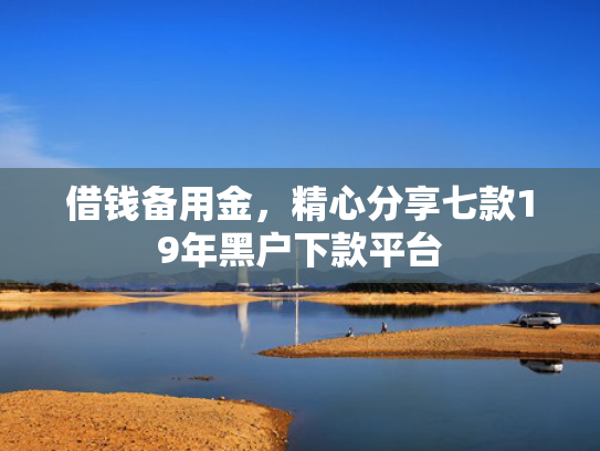 借钱备用金，精心分享七款19年黑户下款平台