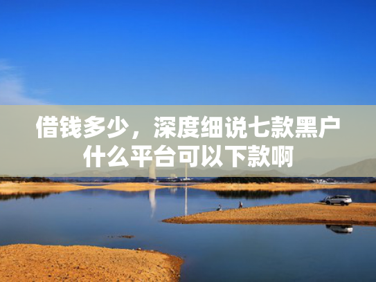借钱多少，深度细说七款黑户什么平台可以下款啊