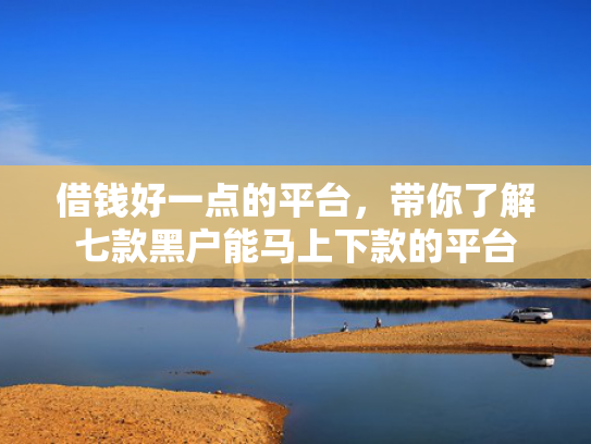借钱好一点的平台，带你了解七款黑户能马上下款的平台