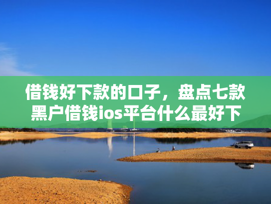 借钱好下款的口子，盘点七款黑户借钱ios平台什么最好下款