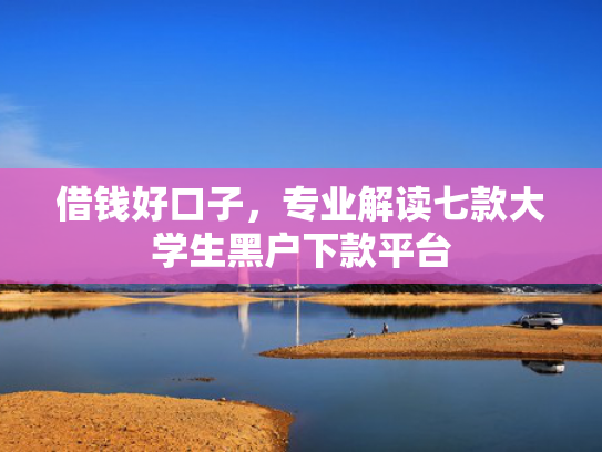 借钱好口子，专业解读七款大学生黑户下款平台