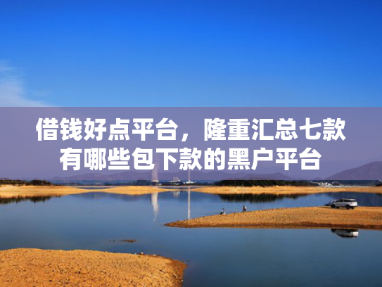 借钱好点平台，隆重汇总七款有哪些包下款的黑户平台