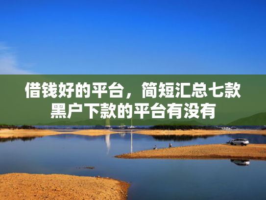 借钱好的平台，简短汇总七款黑户下款的平台有没有
