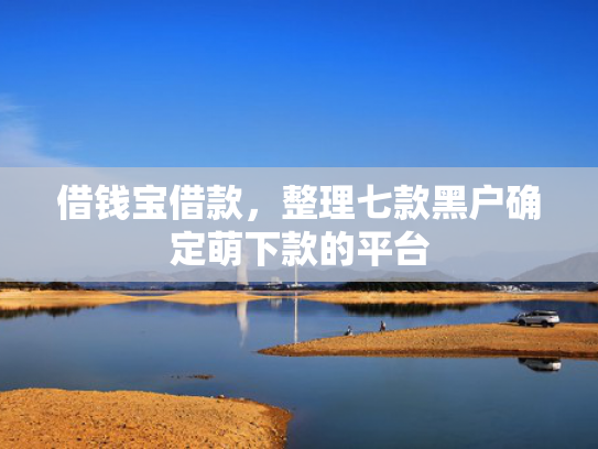 借钱宝借款，整理七款黑户确定萌下款的平台