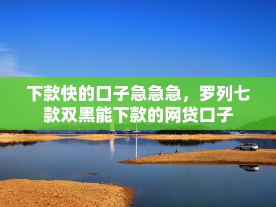 下款快的口子急急急，罗列七款双黑能下款的网贷口子